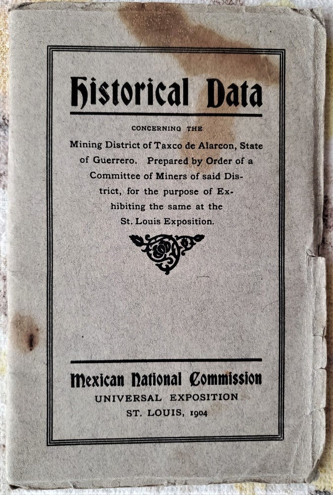 Item #2111057 HISTORICAL DATA concerning the Mining District of Taxco de Alarcon, State of Guerrero. Prepared by Order of a Committee of Miners of said District, for the purpose of Exhibiting the same at the St. Louis Exposition. Mexico.
