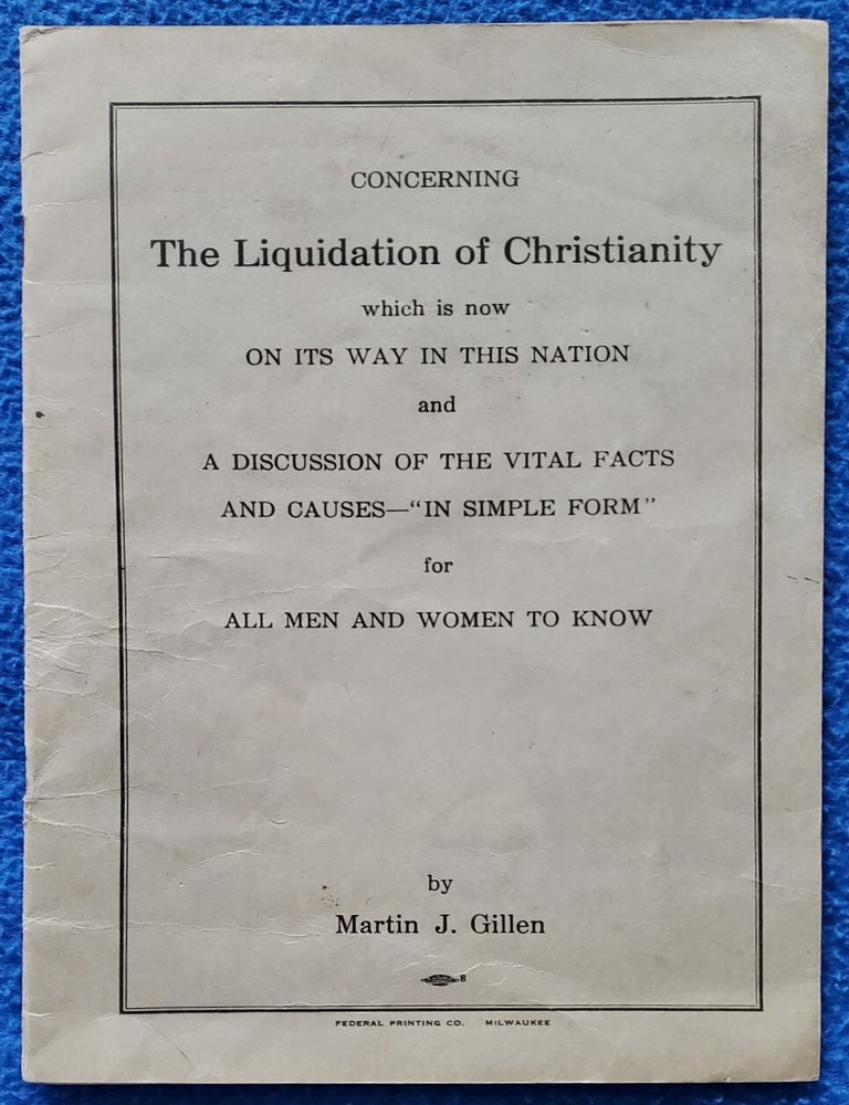 Item #5035022 CONCERNING THE LIQUIDATION OF CHRISTIANITY which is now ON ITS WAY IN THIS NATION and A DISCUSSION OF THE VITAL FACTS AND CAUSES--"IN SIMPLE FORM" for ALL MEN AND WOMEN TO KNOW. Martin J. Gillen.